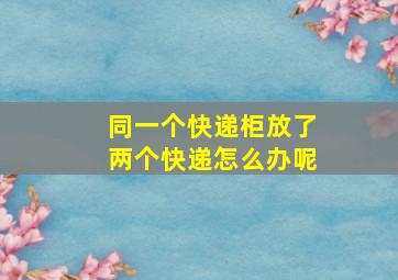 同一个快递柜放了两个快递怎么办呢