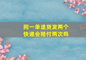 同一单退货发两个快递会赔付两次吗