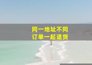 同一地址不同订单一起退货