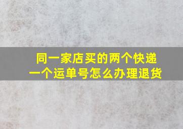 同一家店买的两个快递一个运单号怎么办理退货