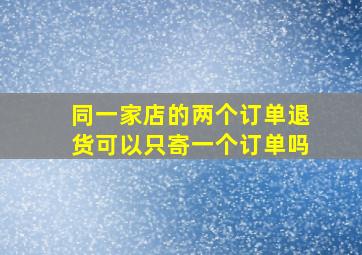 同一家店的两个订单退货可以只寄一个订单吗