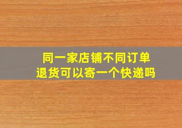 同一家店铺不同订单退货可以寄一个快递吗