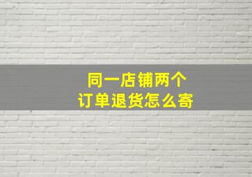 同一店铺两个订单退货怎么寄