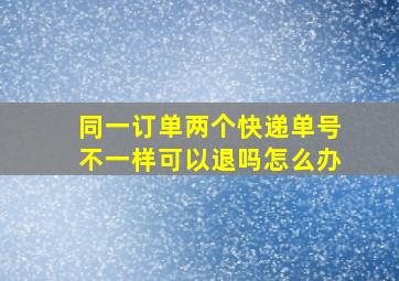 同一订单两个快递单号不一样可以退吗怎么办