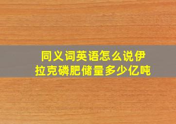 同义词英语怎么说伊拉克磷肥储量多少亿吨