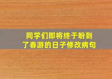 同学们即将终于盼到了春游的日子修改病句