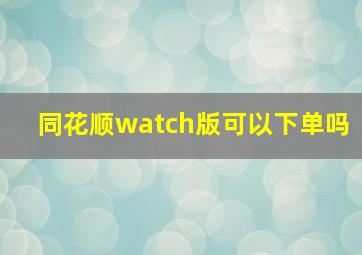 同花顺watch版可以下单吗