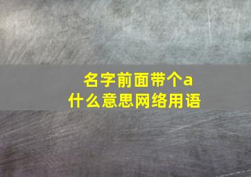 名字前面带个a什么意思网络用语