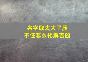 名字取太大了压不住怎么化解吉凶