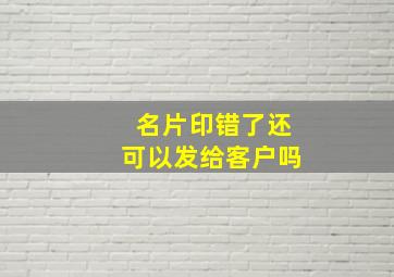 名片印错了还可以发给客户吗