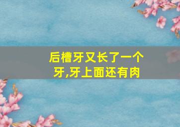 后槽牙又长了一个牙,牙上面还有肉