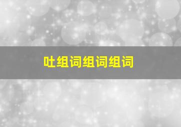 吐组词组词组词