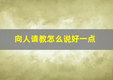 向人请教怎么说好一点