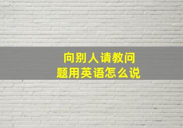 向别人请教问题用英语怎么说