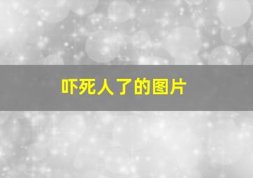 吓死人了的图片