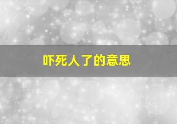 吓死人了的意思