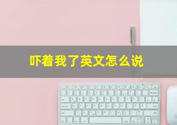 吓着我了英文怎么说