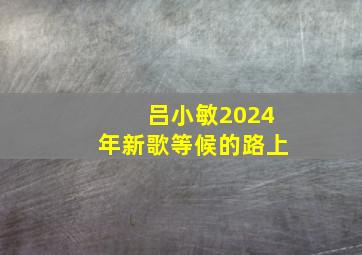 吕小敏2024年新歌等候的路上