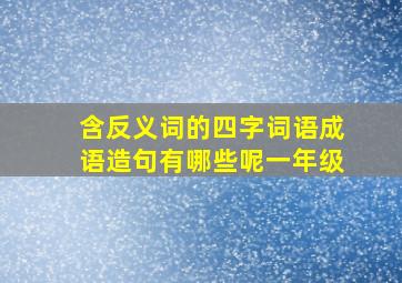 含反义词的四字词语成语造句有哪些呢一年级