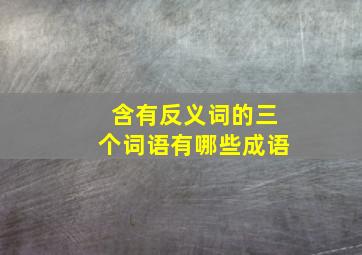 含有反义词的三个词语有哪些成语