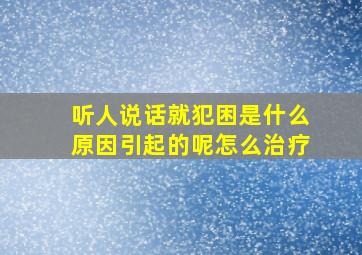 听人说话就犯困是什么原因引起的呢怎么治疗