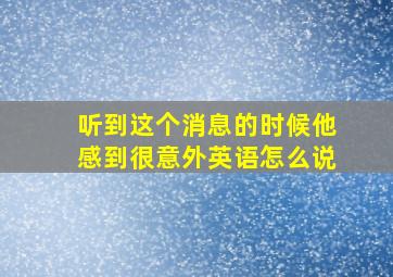 听到这个消息的时候他感到很意外英语怎么说