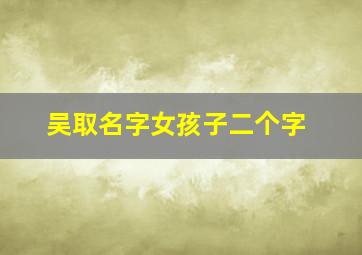 吴取名字女孩子二个字