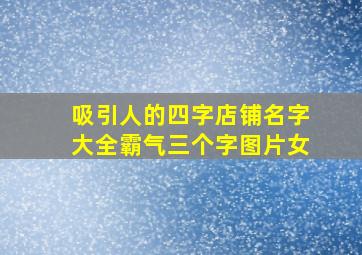 吸引人的四字店铺名字大全霸气三个字图片女