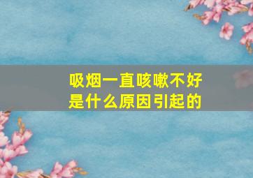 吸烟一直咳嗽不好是什么原因引起的