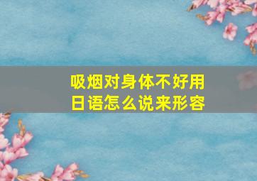 吸烟对身体不好用日语怎么说来形容