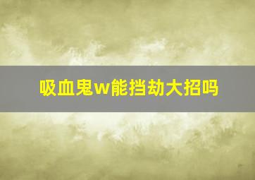 吸血鬼w能挡劫大招吗