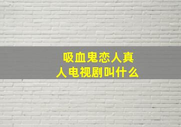 吸血鬼恋人真人电视剧叫什么