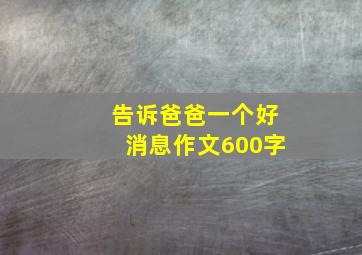 告诉爸爸一个好消息作文600字