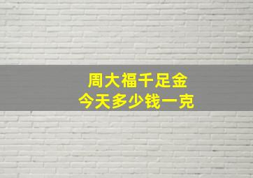 周大福千足金今天多少钱一克