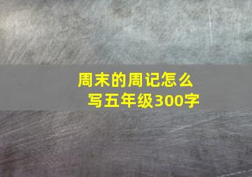 周末的周记怎么写五年级300字