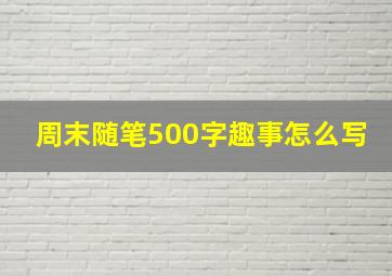 周末随笔500字趣事怎么写