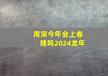 周深今年会上春晚吗2024龙年