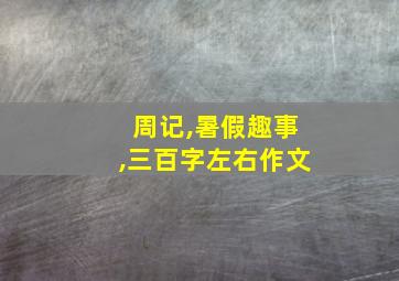 周记,暑假趣事,三百字左右作文