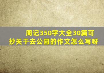 周记350字大全30篇可抄关于去公园的作文怎么写呀