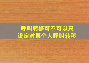 呼叫转移可不可以只设定对某个人呼叫转移