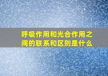 呼吸作用和光合作用之间的联系和区别是什么