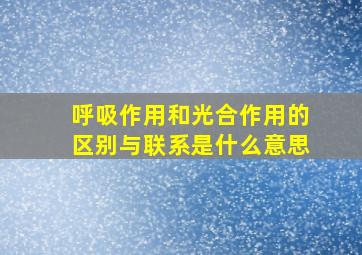 呼吸作用和光合作用的区别与联系是什么意思