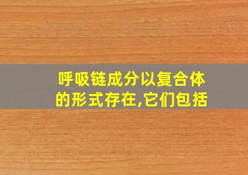 呼吸链成分以复合体的形式存在,它们包括