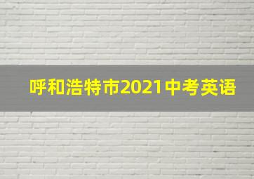 呼和浩特市2021中考英语