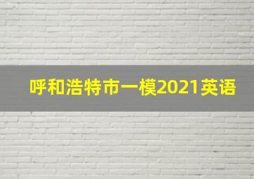 呼和浩特市一模2021英语