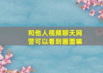 和他人视频聊天网警可以看到画面嘛