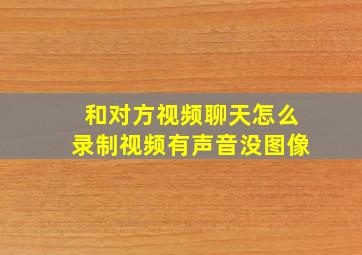 和对方视频聊天怎么录制视频有声音没图像