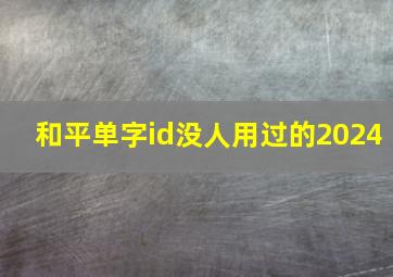 和平单字id没人用过的2024