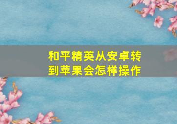 和平精英从安卓转到苹果会怎样操作