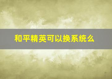 和平精英可以换系统么